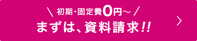 初期・固定費0円〜　まずは、資料請求！！