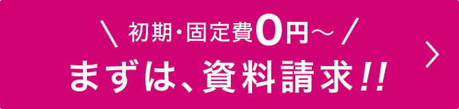 初期・固定費0円〜　まずは、資料請求！！